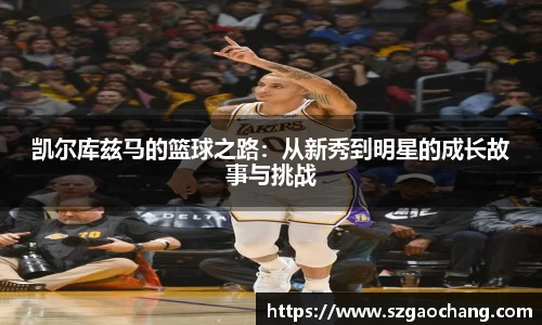凯尔库兹马的篮球之路：从新秀到明星的成长故事与挑战