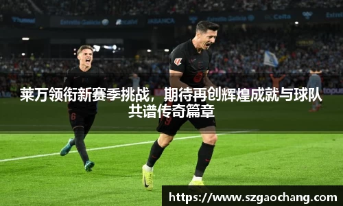 莱万领衔新赛季挑战，期待再创辉煌成就与球队共谱传奇篇章