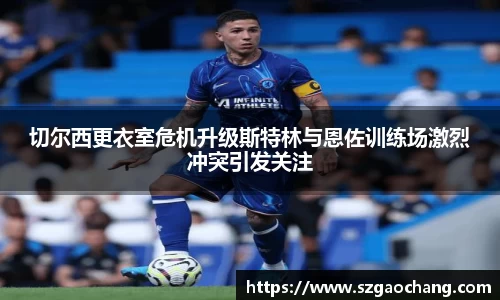 切尔西更衣室危机升级斯特林与恩佐训练场激烈冲突引发关注