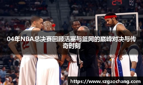 04年NBA总决赛回顾活塞与篮网的巅峰对决与传奇时刻