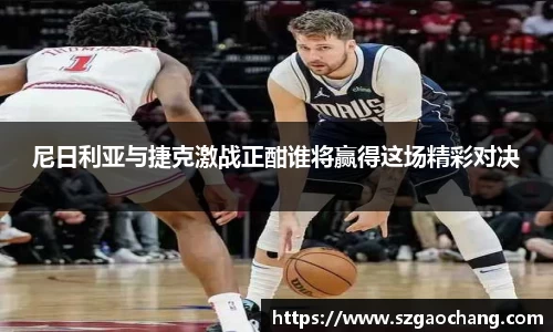 尼日利亚与捷克激战正酣谁将赢得这场精彩对决