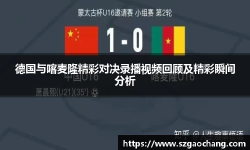 德国与喀麦隆精彩对决录播视频回顾及精彩瞬间分析
