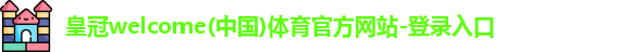 皇冠welcome(中国)体育官方网站-登录入口